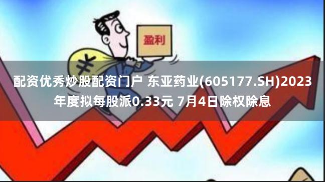 配资优秀炒股配资门户 东亚药业(605177.SH)2023年度拟每股派0.33元 7月4日除权除息
