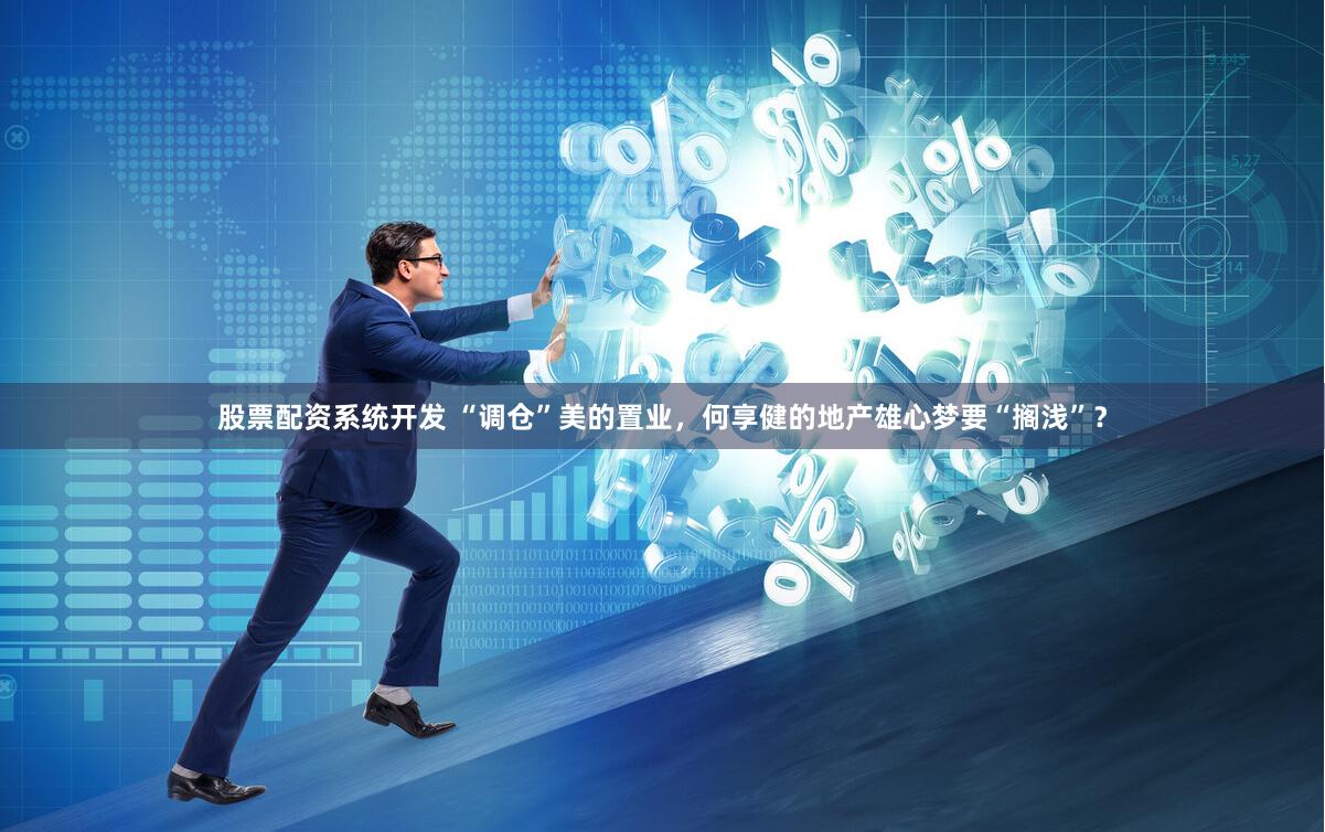 股票配资系统开发 “调仓”美的置业，何享健的地产雄心梦要“搁浅”？