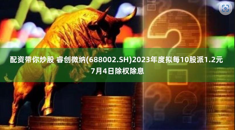 配资带你炒股 睿创微纳(688002.SH)2023年度拟每10股派1.2元 7月4日除权除息