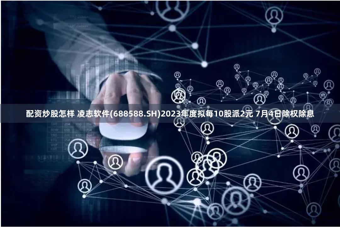 配资炒股怎样 凌志软件(688588.SH)2023年度拟每10股派2元 7月4日除权除息
