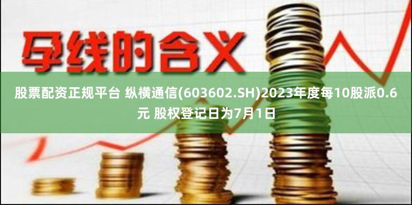 股票配资正规平台 纵横通信(603602.SH)2023年度每10股派0.6元 股权登记日为7月1日