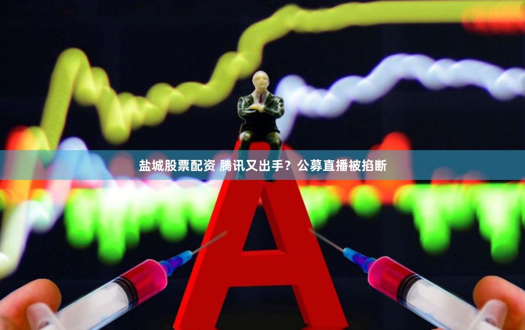 盐城股票配资 腾讯又出手？公募直播被掐断