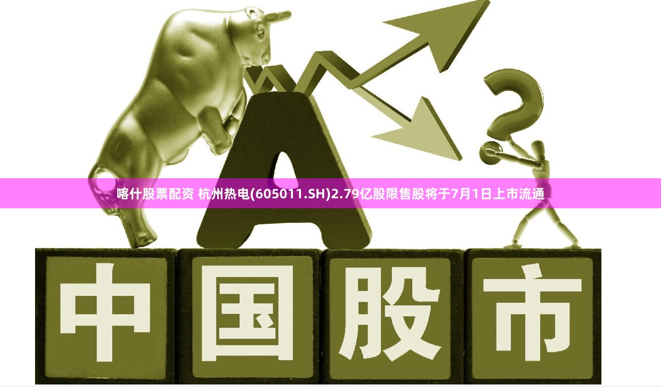 喀什股票配资 杭州热电(605011.SH)2.79亿股限售股将于7月1日上市流通