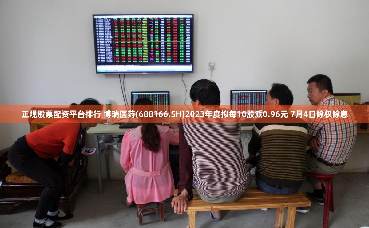 正规股票配资平台排行 博瑞医药(688166.SH)2023年度拟每10股派0.96元 7月4日除权除息