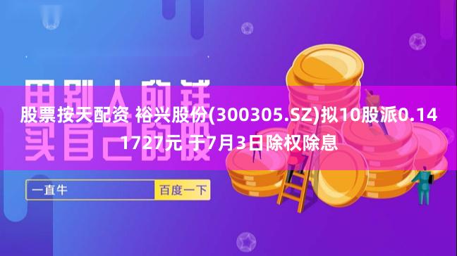 股票按天配资 裕兴股份(300305.SZ)拟10股派0.141727元 于7月3日除权除息