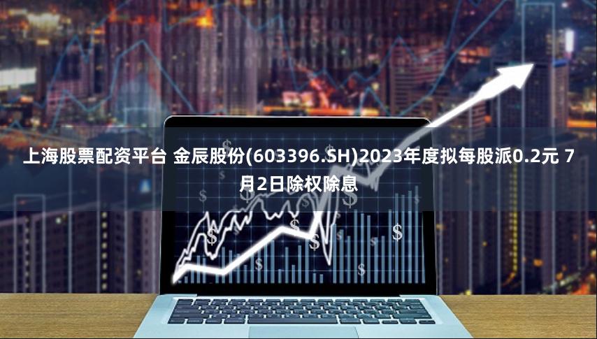 上海股票配资平台 金辰股份(603396.SH)2023年度拟每股派0.2元 7月2日除权除息