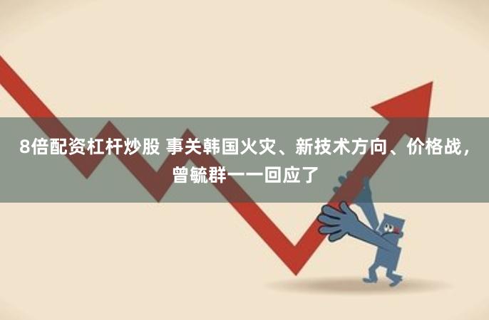 8倍配资杠杆炒股 事关韩国火灾、新技术方向、价格战，曾毓群一一回应了