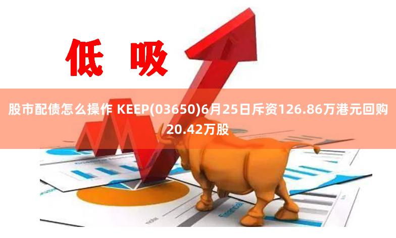 股市配债怎么操作 KEEP(03650)6月25日斥资126.86万港元回购20.42万股