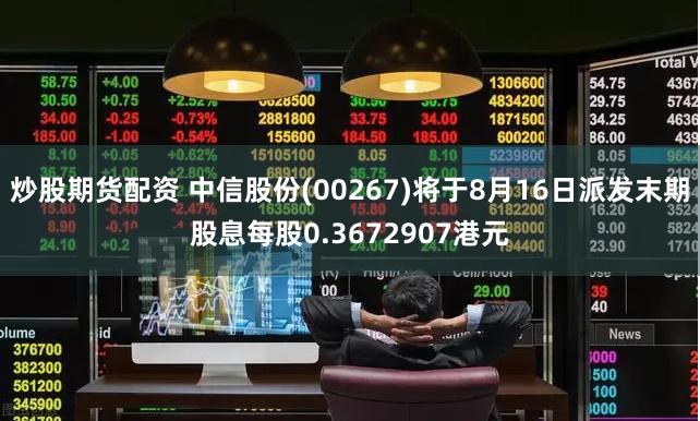 炒股期货配资 中信股份(00267)将于8月16日派发末期股息每股0.3672907港元