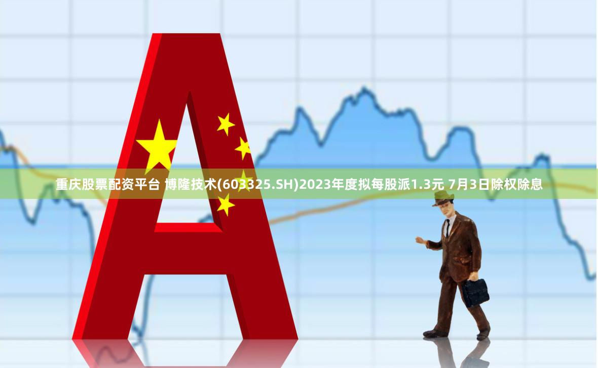 重庆股票配资平台 博隆技术(603325.SH)2023年度拟每股派1.3元 7月3日除权除息