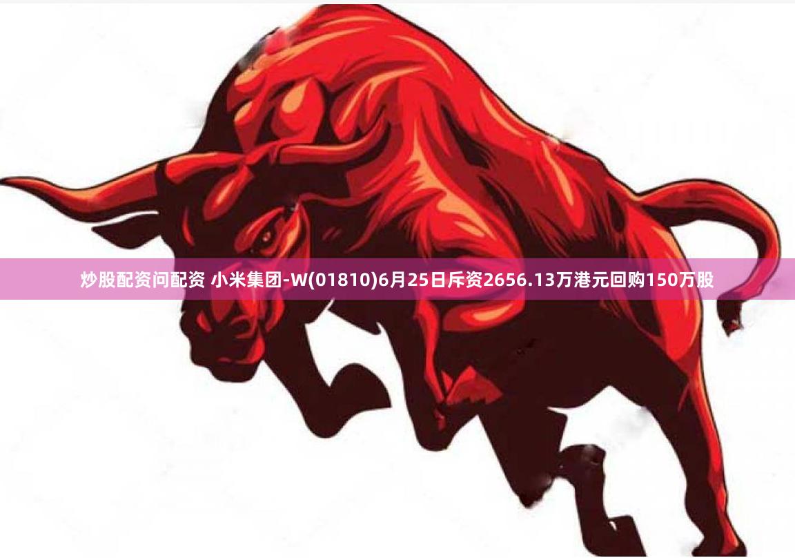 炒股配资问配资 小米集团-W(01810)6月25日斥资2656.13万港元回购150万股