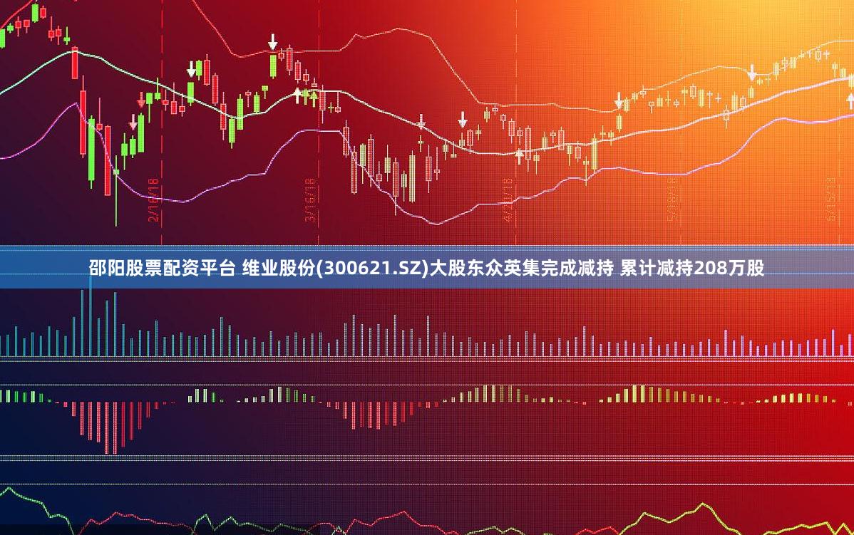 邵阳股票配资平台 维业股份(300621.SZ)大股东众英集完成减持 累计减持208万股