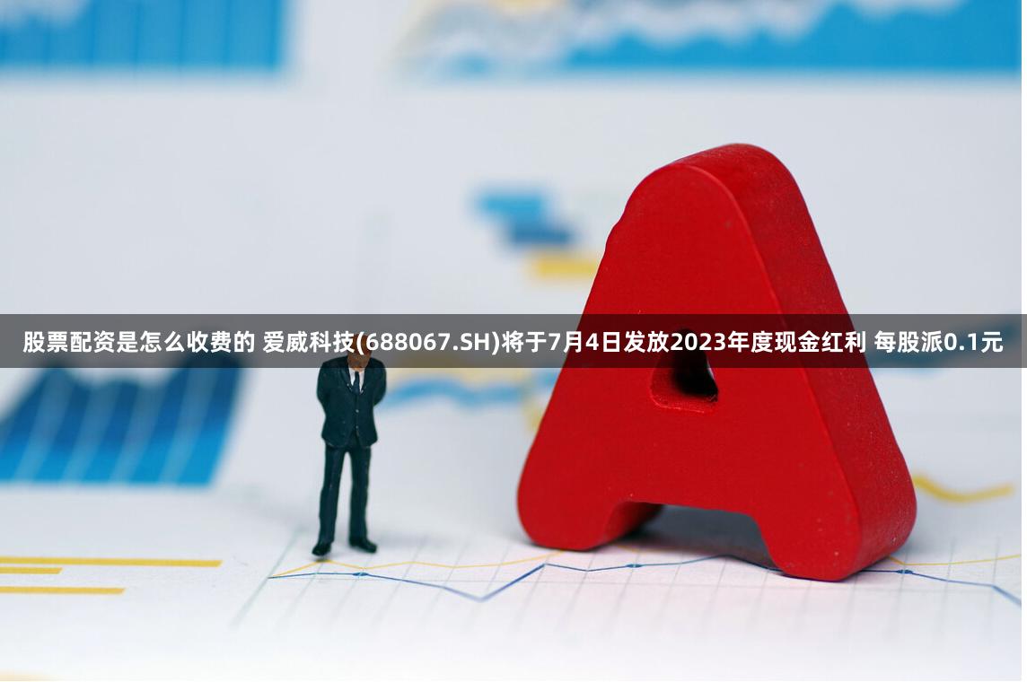 股票配资是怎么收费的 爱威科技(688067.SH)将于7月4日发放2023年度现金红利 每股派0.1元