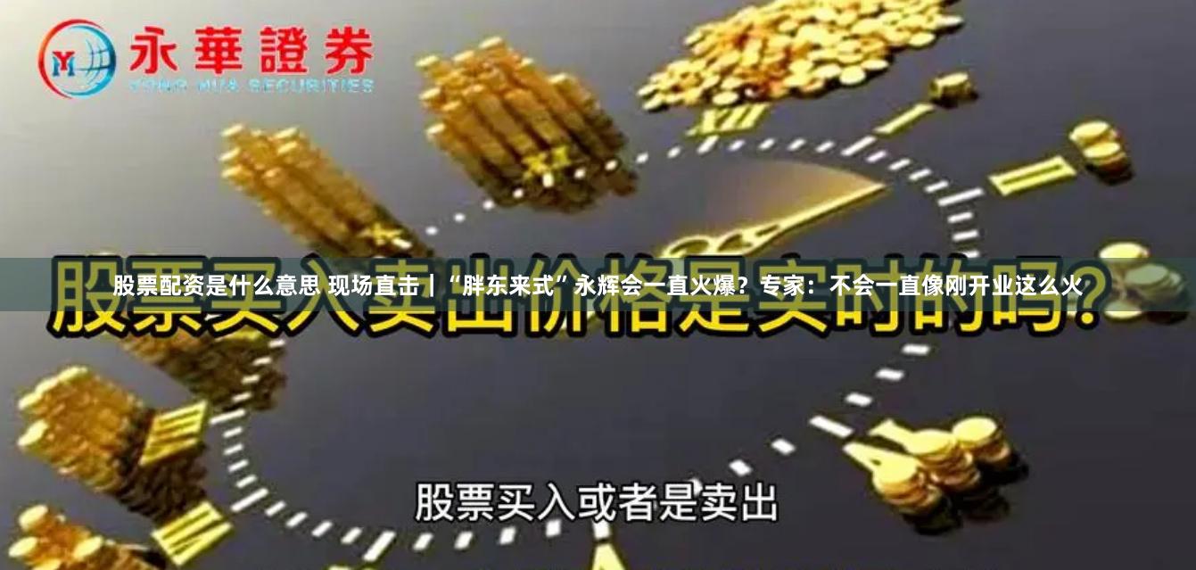 股票配资是什么意思 现场直击｜“胖东来式”永辉会一直火爆？专家：不会一直像刚开业这么火