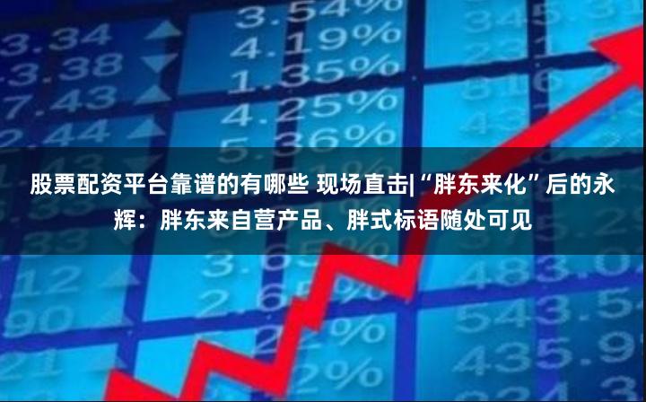 股票配资平台靠谱的有哪些 现场直击|“胖东来化”后的永辉：胖东来自营产品、胖式标语随处可见