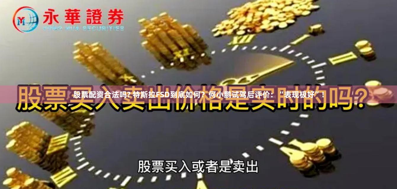 股票配资合法吗? 特斯拉FSD到底如何？何小鹏试驾后评价：“表现极好”！