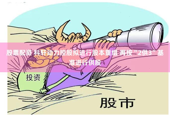 股票配资 科轩动力控股拟进行股本重组 再按“2供3”基准进行供股