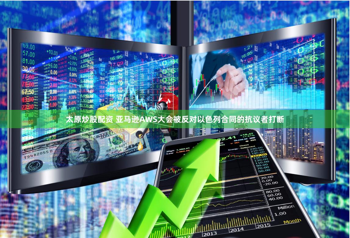 太原炒股配资 亚马逊AWS大会被反对以色列合同的抗议者打断