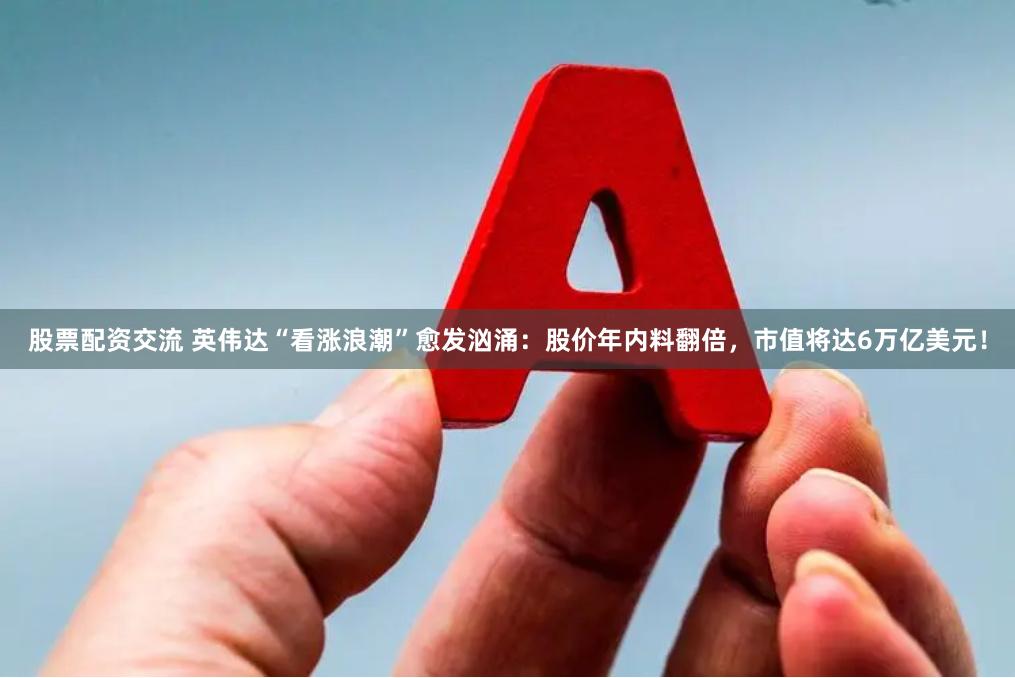 股票配资交流 英伟达“看涨浪潮”愈发汹涌：股价年内料翻倍，市值将达6万亿美元！