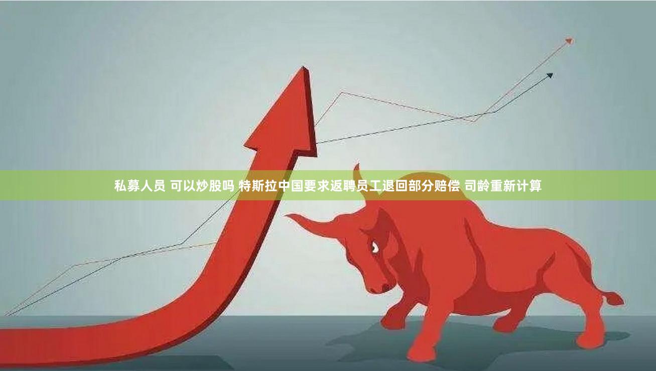 私募人员 可以炒股吗 特斯拉中国要求返聘员工退回部分赔偿 司龄重新计算