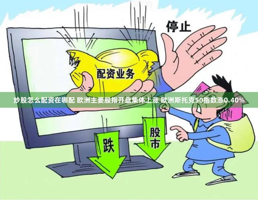 炒股怎么配资在哪配 欧洲主要股指开盘集体上涨 欧洲斯托克50指数涨0.40%