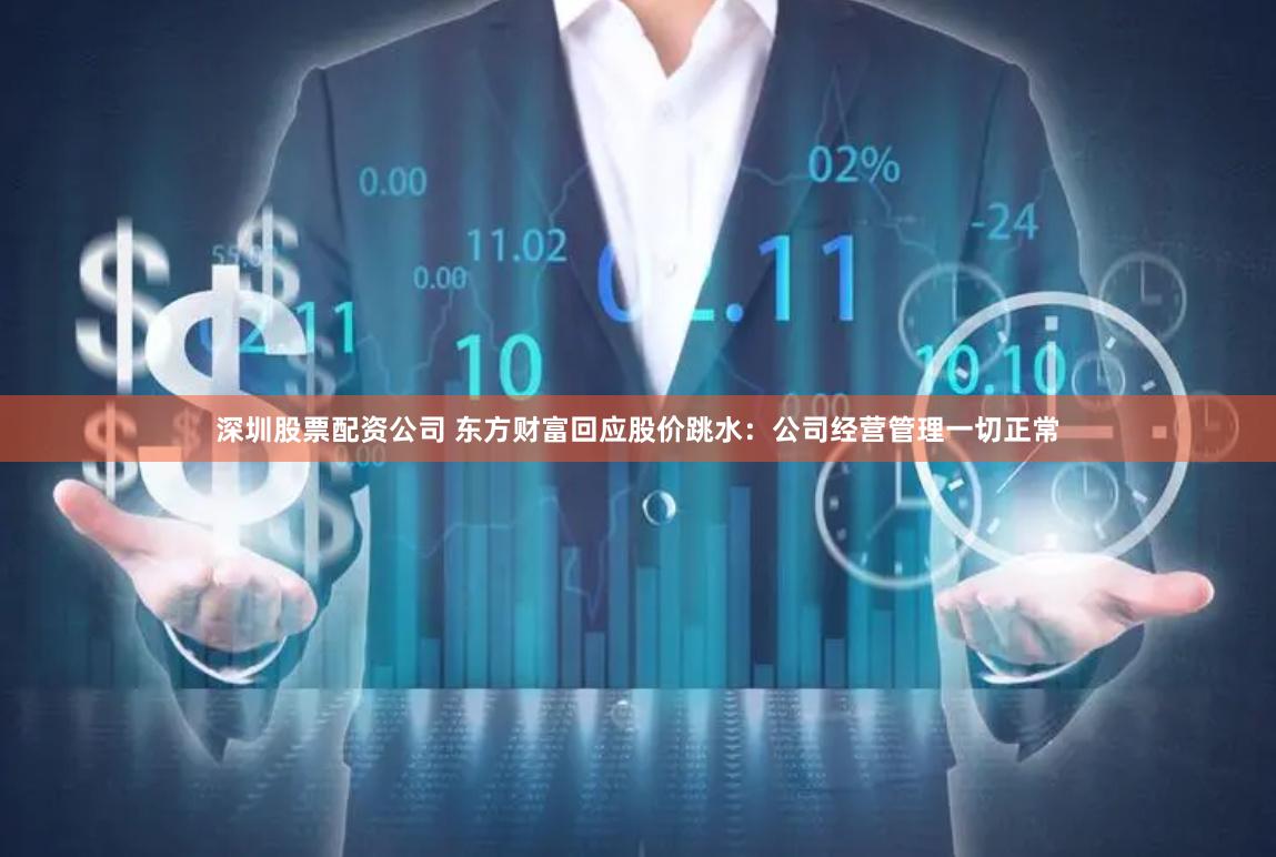 深圳股票配资公司 东方财富回应股价跳水：公司经营管理一切正常