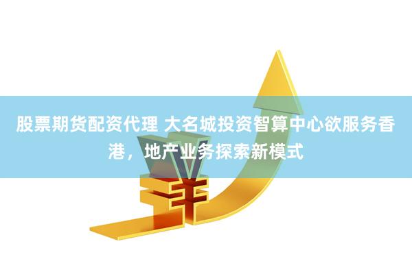 股票期货配资代理 大名城投资智算中心欲服务香港，地产业务探索新模式