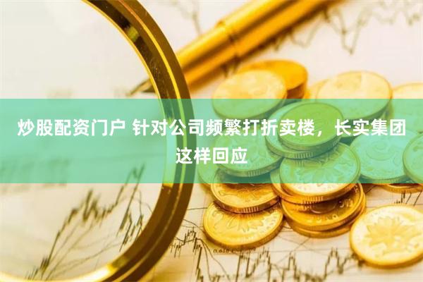 炒股配资门户 针对公司频繁打折卖楼，长实集团这样回应