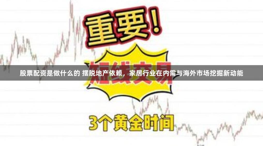股票配资是做什么的 摆脱地产依赖，家居行业在内需与海外市场挖掘新动能
