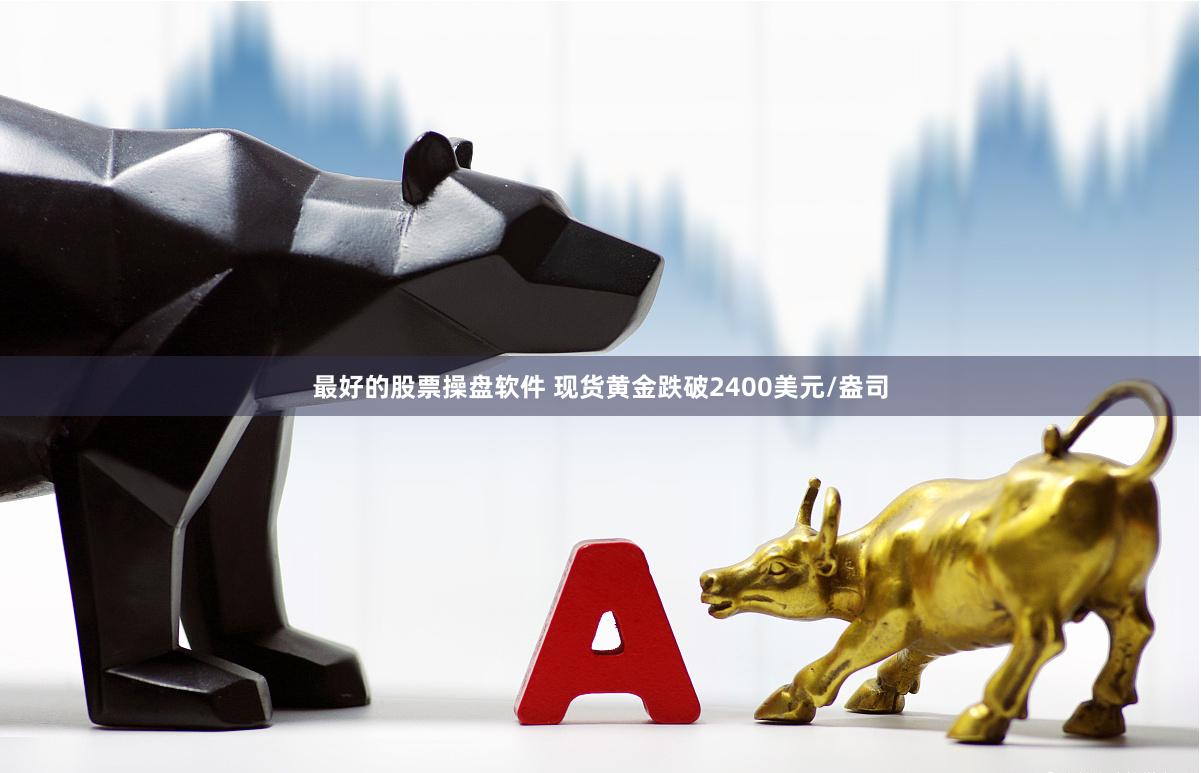 最好的股票操盘软件 现货黄金跌破2400美元/盎司