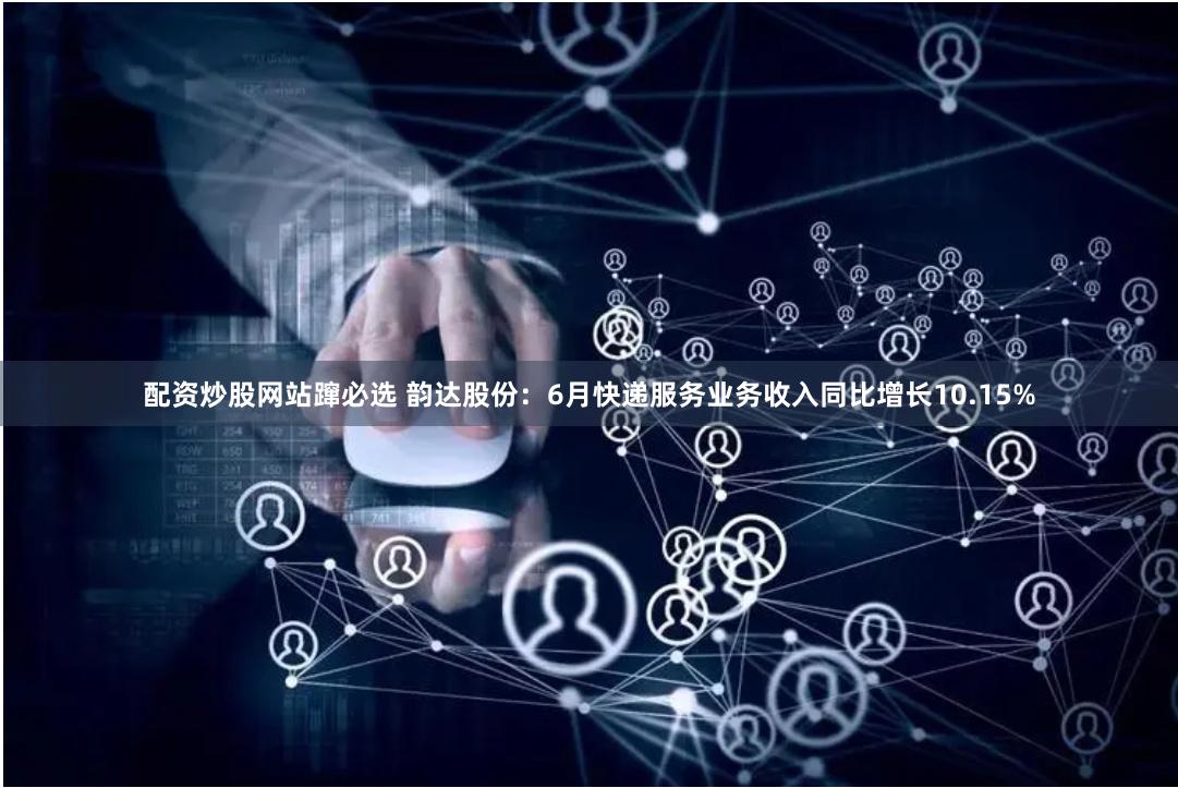 配资炒股网站蹿必选 韵达股份：6月快递服务业务收入同比增长10.15%