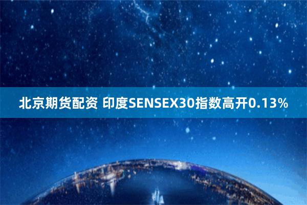 北京期货配资 印度SENSEX30指数高开0.13%