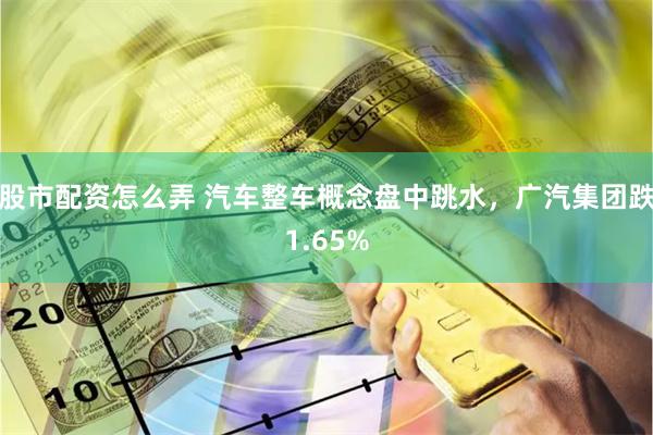股市配资怎么弄 汽车整车概念盘中跳水，广汽集团跌1.65%