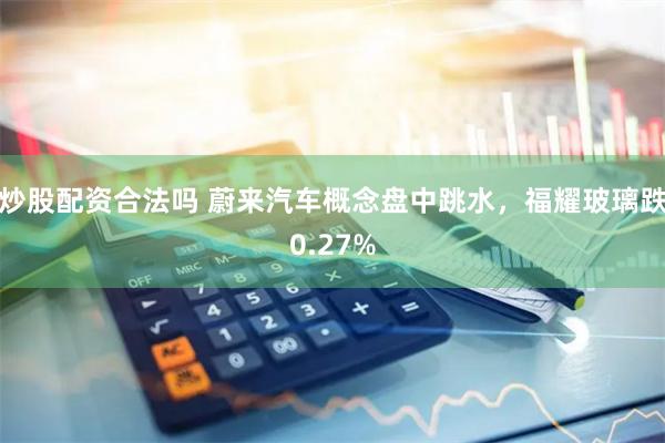 炒股配资合法吗 蔚来汽车概念盘中跳水，福耀玻璃跌0.27%