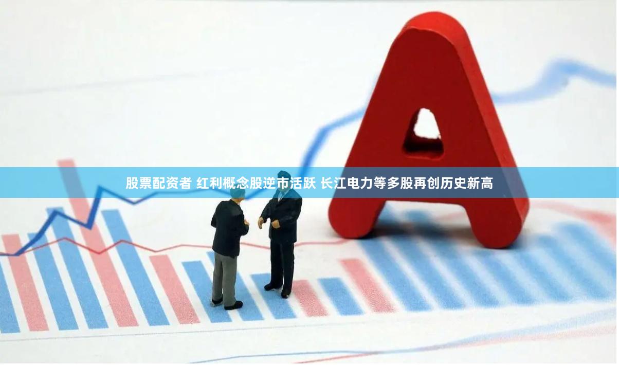 股票配资者 红利概念股逆市活跃 长江电力等多股再创历史新高