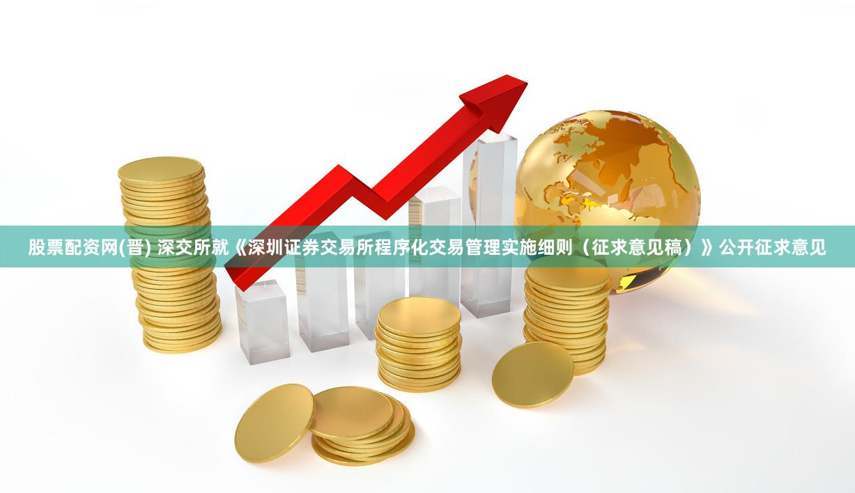 股票配资网(晋) 深交所就《深圳证券交易所程序化交易管理实施细则（征求意见稿）》公开征求意见