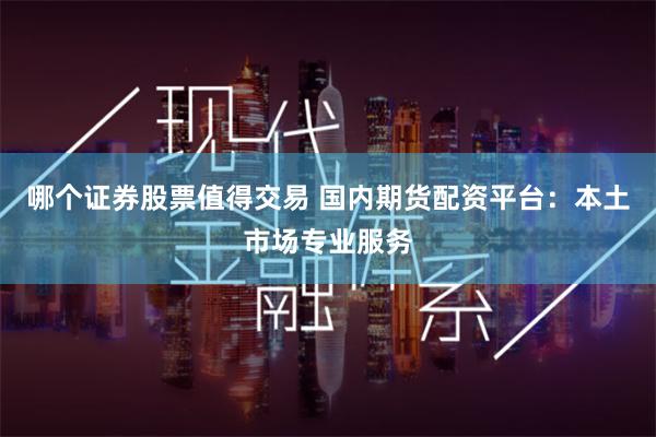 哪个证券股票值得交易 国内期货配资平台：本土市场专业服务