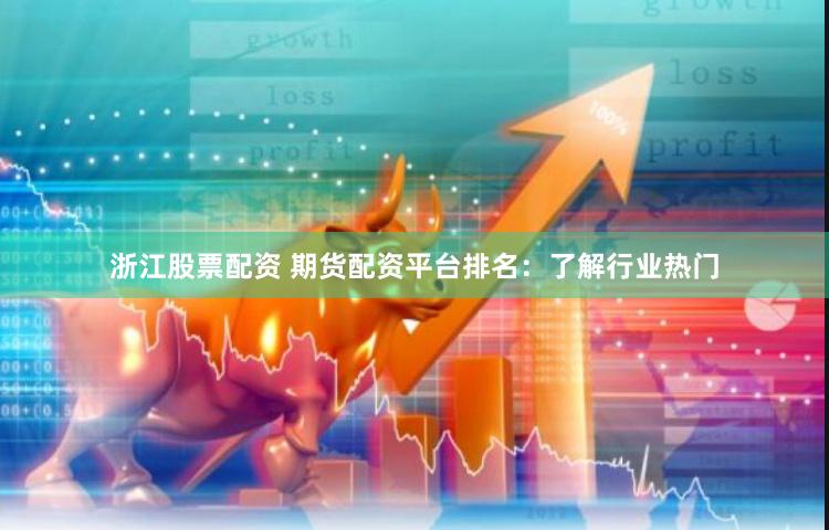 浙江股票配资 期货配资平台排名：了解行业热门
