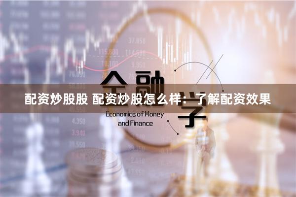 配资炒股股 配资炒股怎么样：了解配资效果