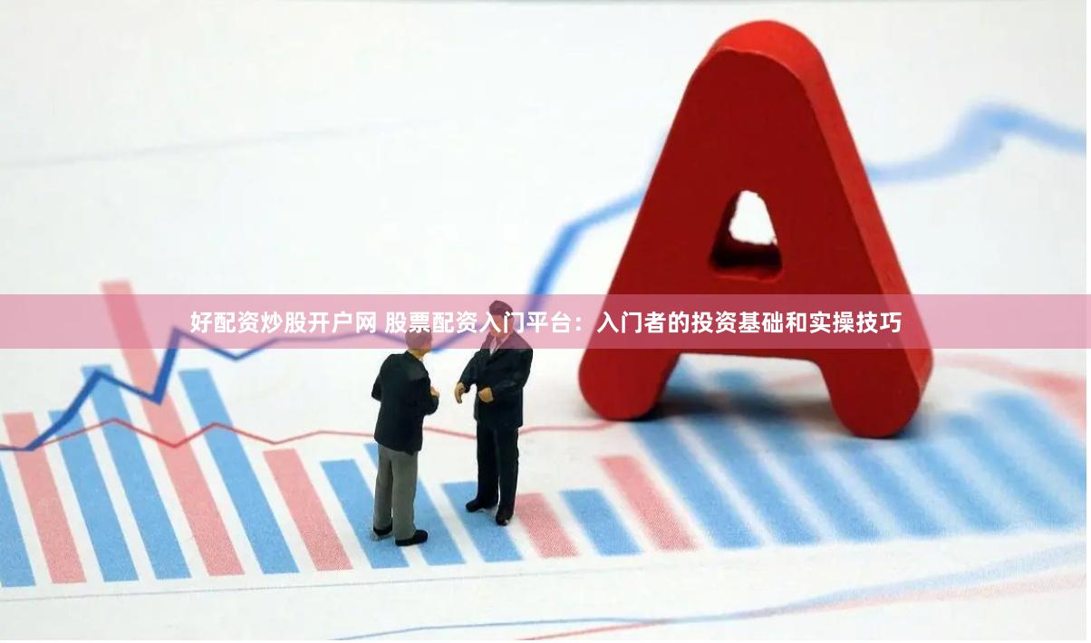好配资炒股开户网 股票配资入门平台：入门者的投资基础和实操技巧