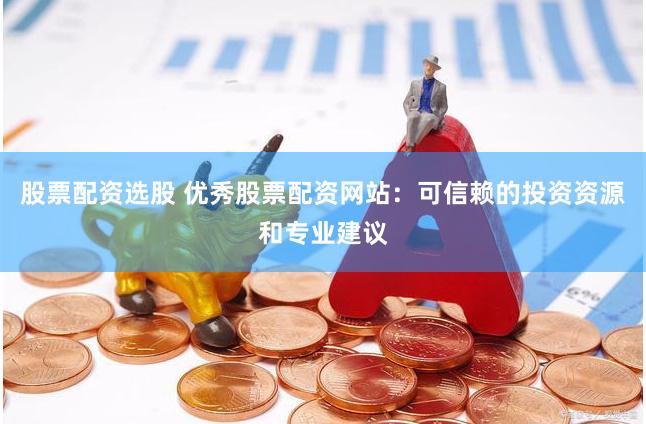 股票配资选股 优秀股票配资网站：可信赖的投资资源和专业建议