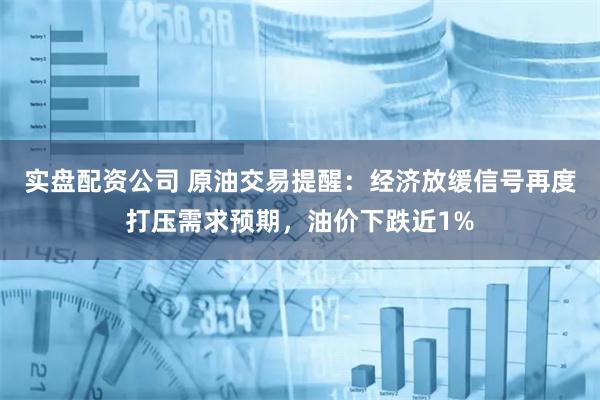 实盘配资公司 原油交易提醒：经济放缓信号再度打压需求预期，油价下跌近1%