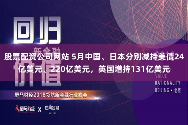 股票配资公司网站 5月中国、日本分别减持美债24亿美元、220亿美元，英国增持131亿美元