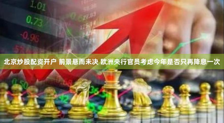 北京炒股配资开户 前景悬而未决 欧洲央行官员考虑今年是否只再降息一次