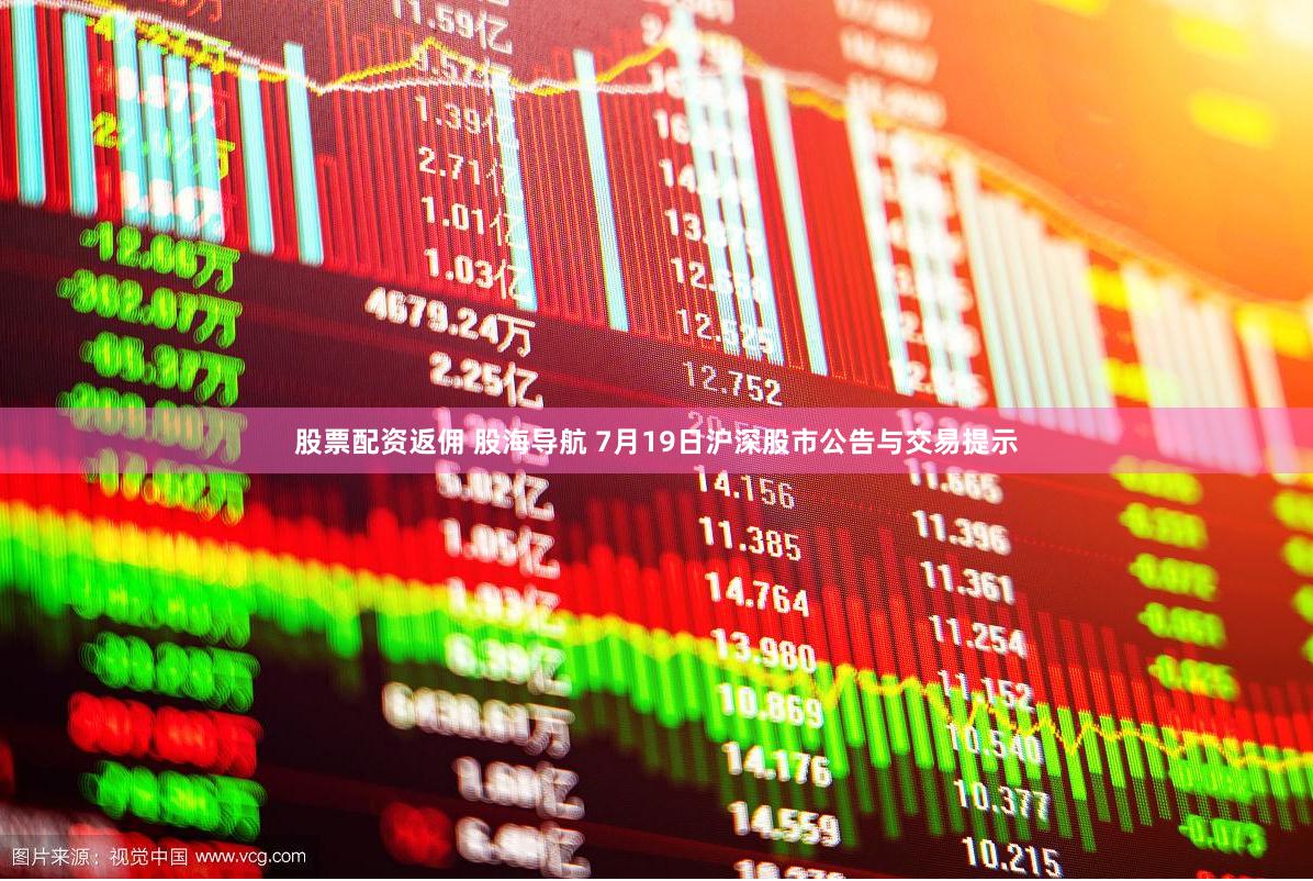 股票配资返佣 股海导航 7月19日沪深股市公告与交易提示