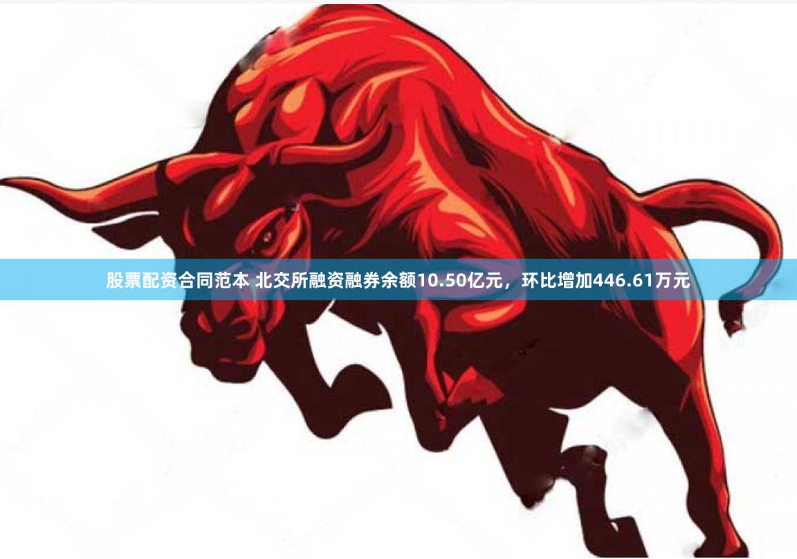 股票配资合同范本 北交所融资融券余额10.50亿元，环比增加446.61万元