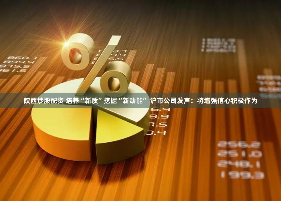 陕西炒股配资 培养“新质”挖掘“新动能” 沪市公司发声：将增强信心积极作为