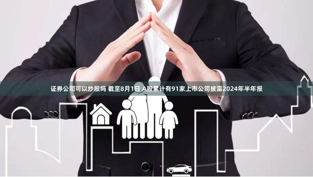 证券公司可以炒股吗 截至8月1日 A股累计有91家上市公司披露2024年半年报