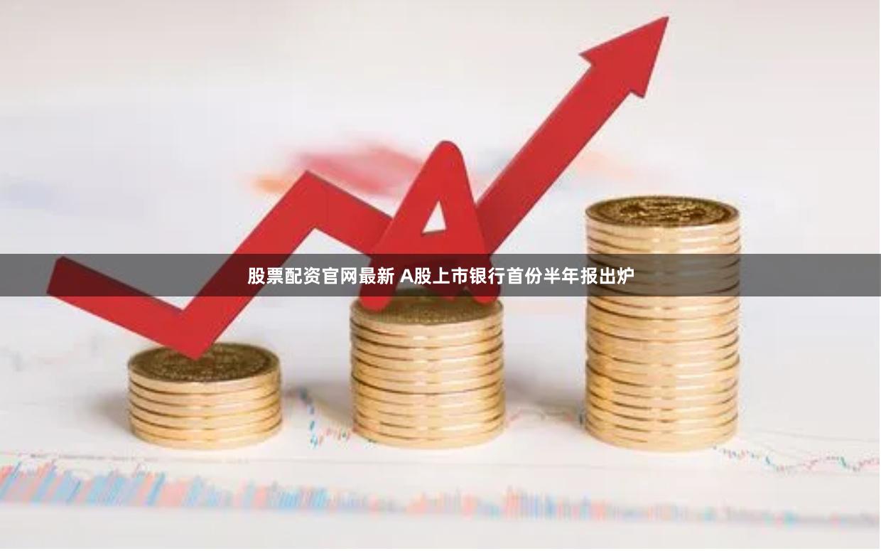 股票配资官网最新 A股上市银行首份半年报出炉