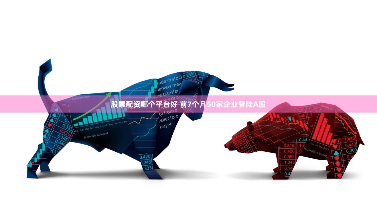 股票配资哪个平台好 前7个月50家企业登陆A股